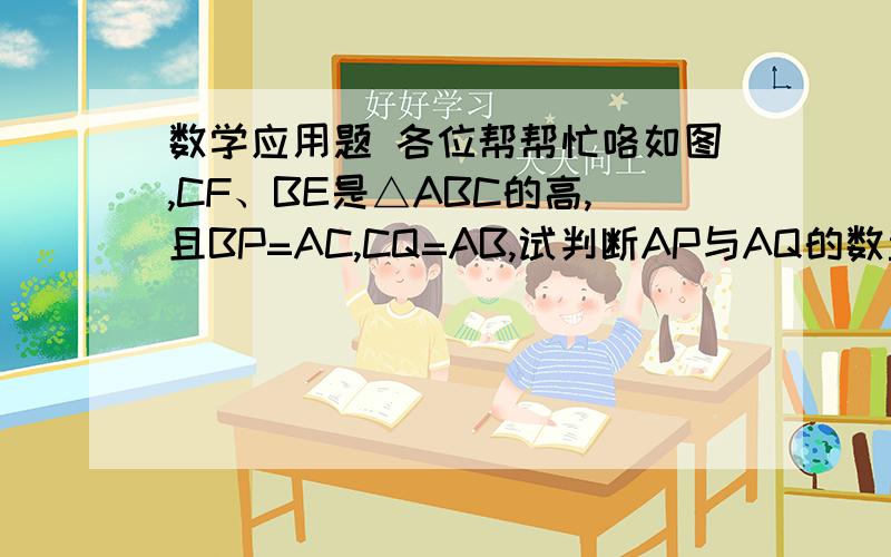 数学应用题 各位帮帮忙咯如图,CF、BE是△ABC的高,且BP=AC,CQ=AB,试判断AP与AQ的数量关系和位置关系.要有过程