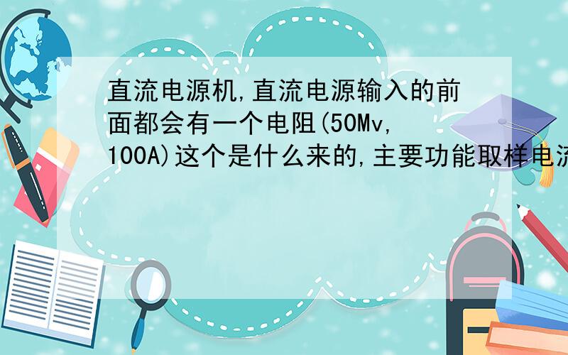 直流电源机,直流电源输入的前面都会有一个电阻(50Mv,100A)这个是什么来的,主要功能取样电流来测效率.