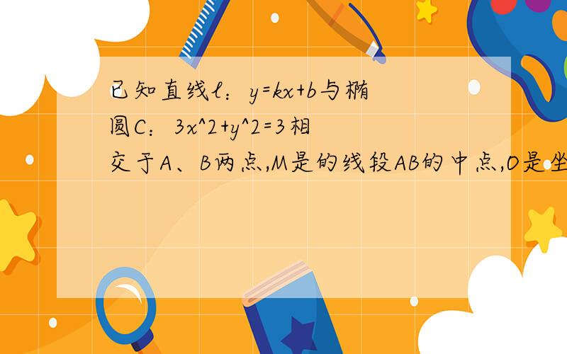 已知直线l：y=kx+b与椭圆C：3x^2+y^2=3相交于A、B两点,M是的线段AB的中点,O是坐标原点 (1)当l与直线x+y=0平行(不重合)时,求直线OM的斜率(2)如果|OM|=1,证明b^2=((k^2)+3)^2/((k^2)+9),并求线段AD长取最大值时