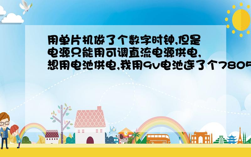 用单片机做了个数字时钟,但是电源只能用可调直流电源供电,想用电池供电,我用9v电池连了个7805,也不好用,用手机充电器接上也不好用.