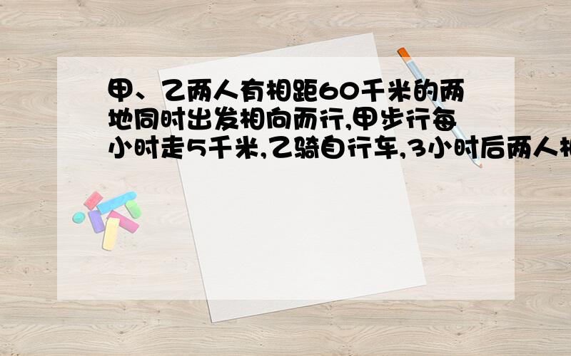 甲、乙两人有相距60千米的两地同时出发相向而行,甲步行每小时走5千米,乙骑自行车,3小时后两人相遇,甲、乙两人有相距60千米的两地同时出发相向而行,甲步行每小时走5千米,乙骑自行车,3小