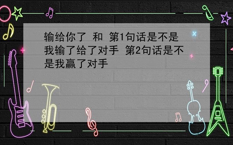 输给你了 和 第1句话是不是我输了给了对手 第2句话是不是我赢了对手