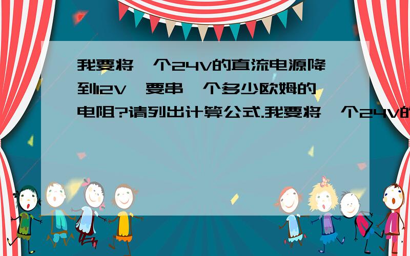 我要将一个24V的直流电源降到12V,要串一个多少欧姆的电阻?请列出计算公式.我要将一个24V的直流电源降到12V,要串一个多少欧姆的电阻?请问怎样求出,请列出计算公式.还有就是交流电又如何降