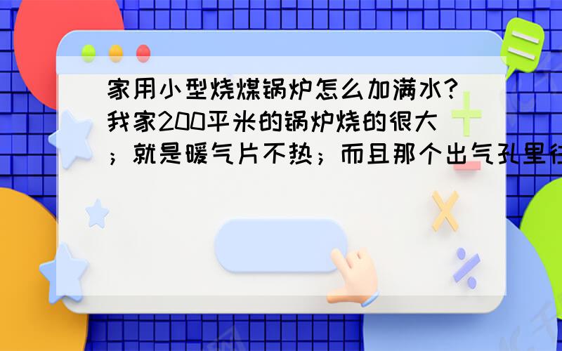 家用小型烧煤锅炉怎么加满水?我家200平米的锅炉烧的很大；就是暖气片不热；而且那个出气孔里往出冒大量的气!我怀疑暖气里的水没加满；请问怎么加满水啊；从哪里加满水啊?