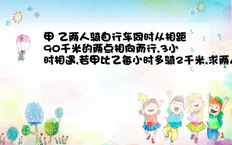 甲 乙两人骑自行车同时从相距90千米的两点相向而行,3小时相遇,若甲比乙每小时多骑2千米,求两人骑车的速