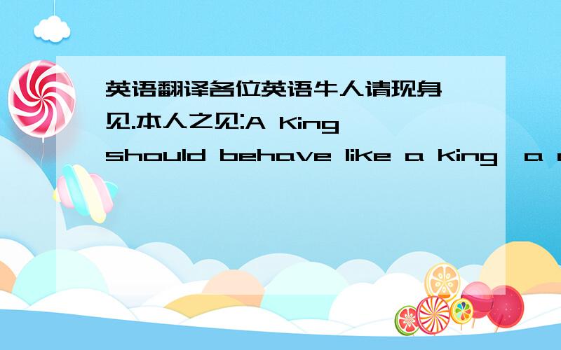 英语翻译各位英语牛人请现身一见.本人之见:A King should behave like a king,a courtier like a courtier,a father like a father and a son like a son.谢谢两位的回答,我查了一下资料,发现了下面的译文.Let the ruler be a