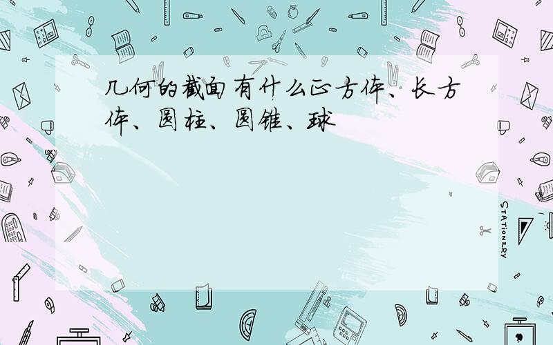 几何的截面有什么正方体、长方体、圆柱、圆锥、球