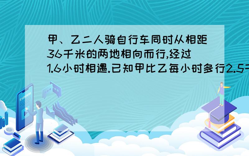 甲、乙二人骑自行车同时从相距36千米的两地相向而行,经过1.6小时相遇.已知甲比乙每小时多行2.5千米,求甲的速度.8：10分前发给我,有赏金啊,