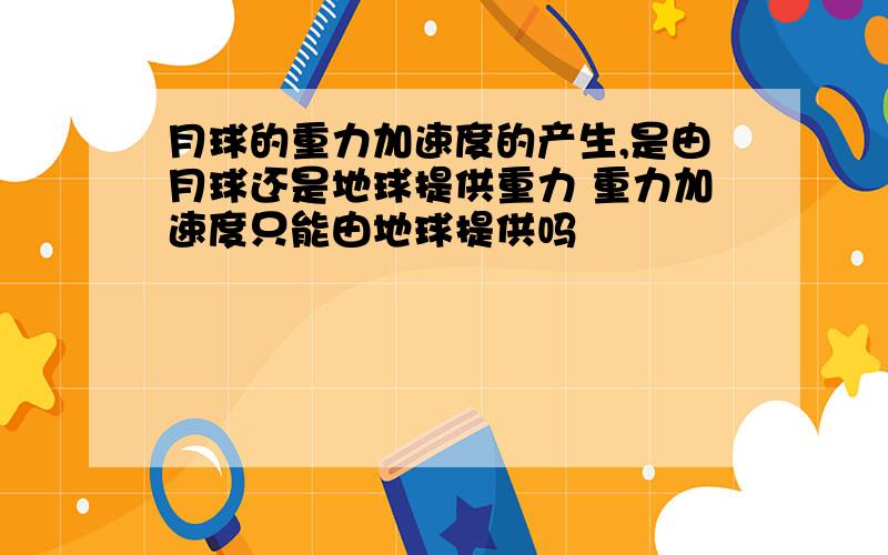 月球的重力加速度的产生,是由月球还是地球提供重力 重力加速度只能由地球提供吗