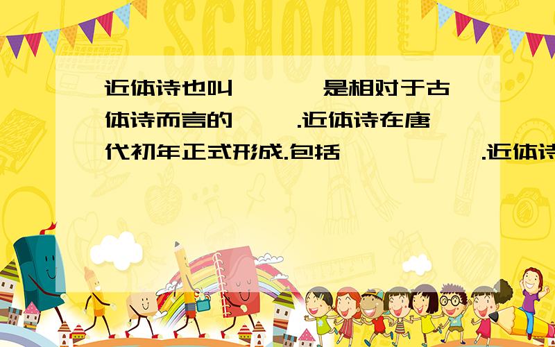 近体诗也叫〔 〕,是相对于古体诗而言的〔 〕.近体诗在唐代初年正式形成.包括〔 〕,〔〕.近体诗也叫〔 〕,是相对于古体诗而言的〔 〕.近体诗在唐代初年正式形成.包括〔 〕,〔 〕.’