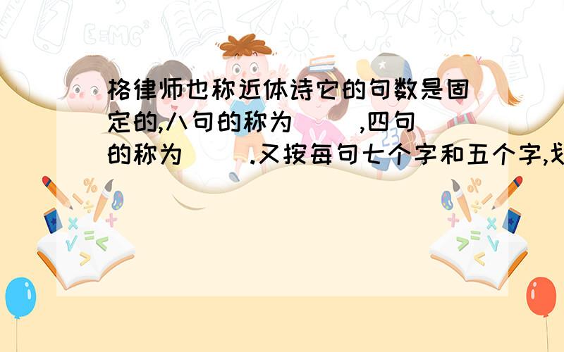 格律师也称近体诗它的句数是固定的,八句的称为（ ）,四句的称为（ ）.又按每句七个字和五个字,划分为