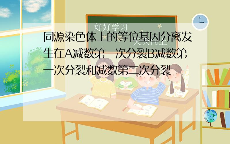 同源染色体上的等位基因分离发生在A减数第一次分裂B减数第一次分裂和减数第二次分裂