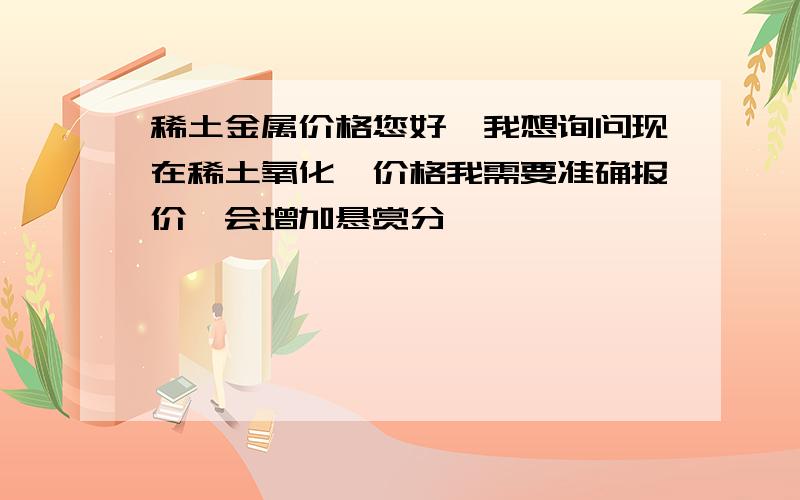 稀土金属价格您好,我想询问现在稀土氧化铽价格我需要准确报价,会增加悬赏分