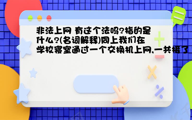 非法上网 有这个法吗?指的是什么?(名词解释)同上我们在学校寝室通过一个交换机上网,一共接了15台电脑,宽代包月的钱也交了.自己组局域网也算非法上网吗?学校的书记这样说的.