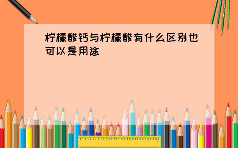 柠檬酸钙与柠檬酸有什么区别也可以是用途