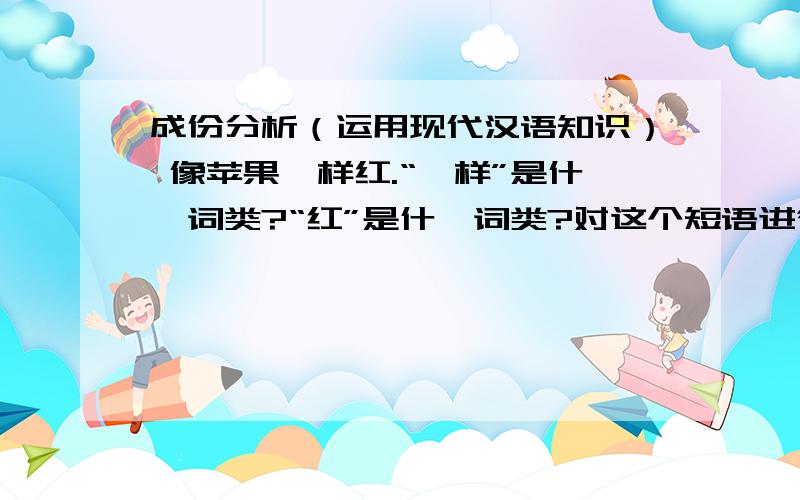 成份分析（运用现代汉语知识） 像苹果一样红.“一样”是什麽词类?“红”是什麽词类?对这个短语进行结构分析.