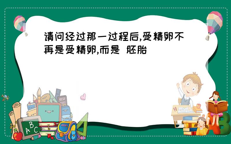 请问经过那一过程后,受精卵不再是受精卵,而是 胚胎