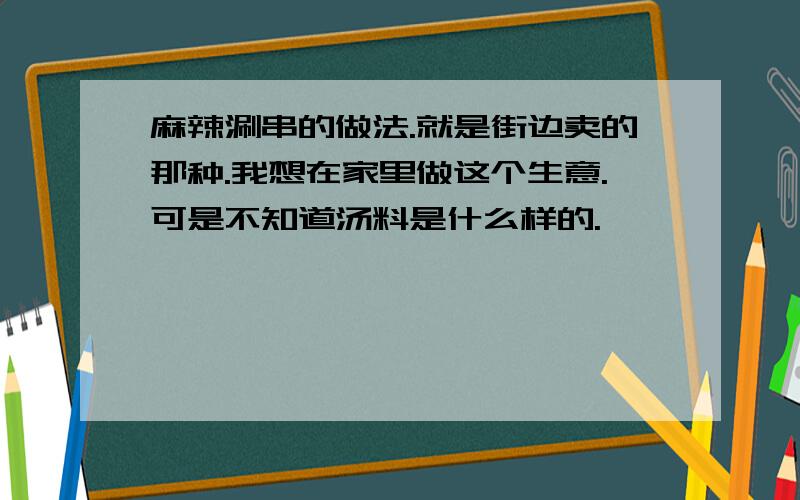 麻辣涮串的做法.就是街边卖的那种.我想在家里做这个生意.可是不知道汤料是什么样的.