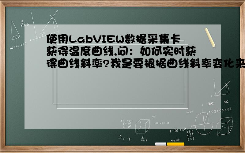 使用LabVIEW数据采集卡获得温度曲线,问：如何实时获得曲线斜率?我是要根据曲线斜率变化来做一些事情.但是我不知道该如何获得斜率.用了DAQ助手,t它直接有个输出端.这个算作 y吗,可是时间