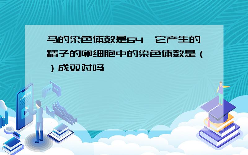 马的染色体数是64,它产生的精子的卵细胞中的染色体数是（）成双对吗