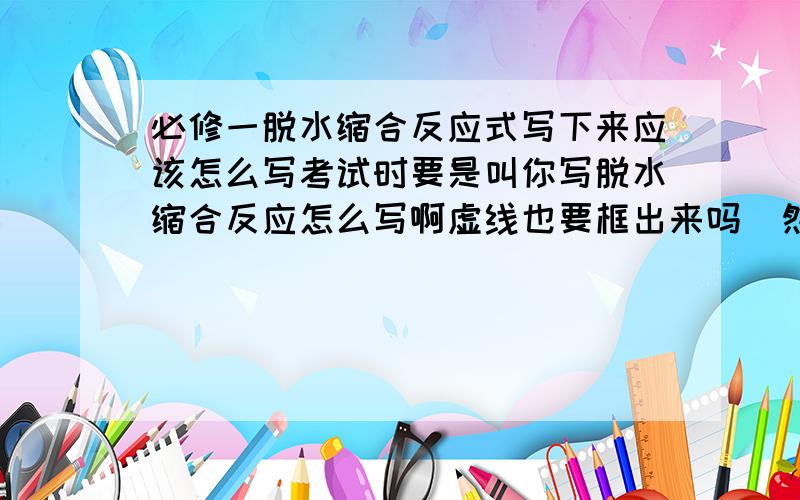 必修一脱水缩合反应式写下来应该怎么写考试时要是叫你写脱水缩合反应怎么写啊虚线也要框出来吗  然后分两行写?