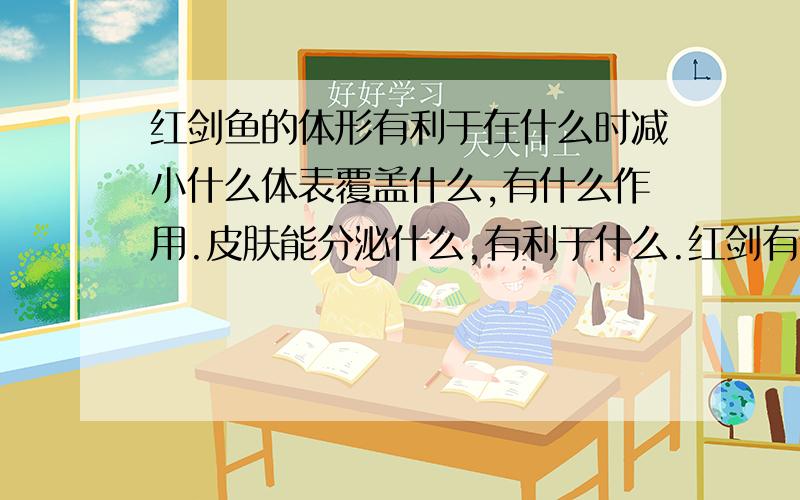 红剑鱼的体形有利于在什么时减小什么体表覆盖什么,有什么作用.皮肤能分泌什么,有利于什么.红剑有什么呼吸,红剑的什么有协助什么和维持身体什么的作用?速回回回