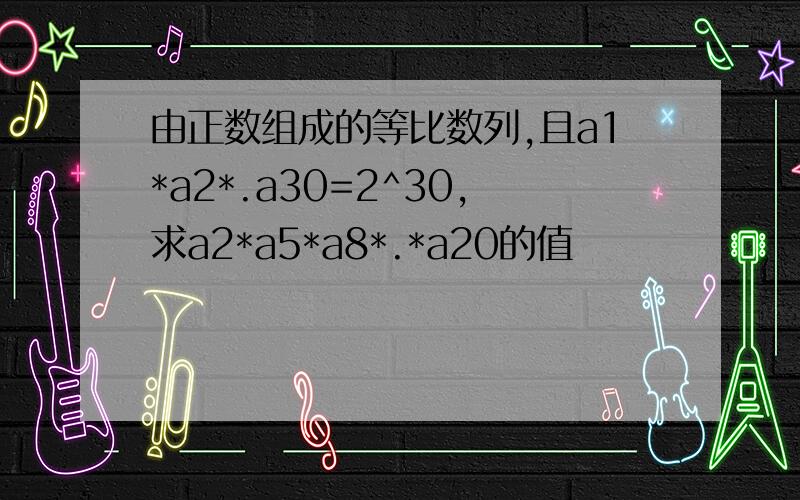 由正数组成的等比数列,且a1*a2*.a30=2^30,求a2*a5*a8*.*a20的值