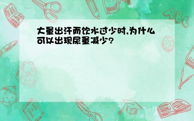 大量出汗而饮水过少时,为什么可以出现尿量减少?