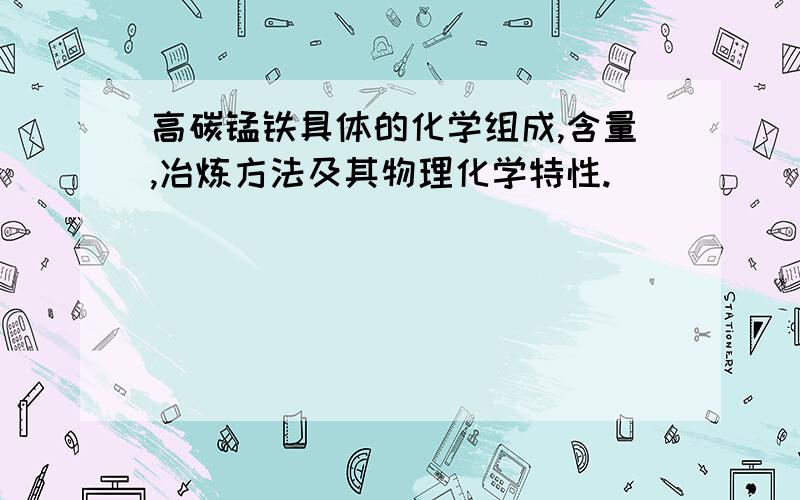 高碳锰铁具体的化学组成,含量,冶炼方法及其物理化学特性.