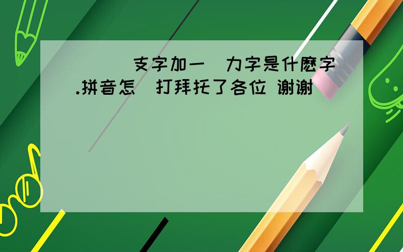 廣東話支字加一個力字是什麽字.拼音怎麼打拜托了各位 谢谢