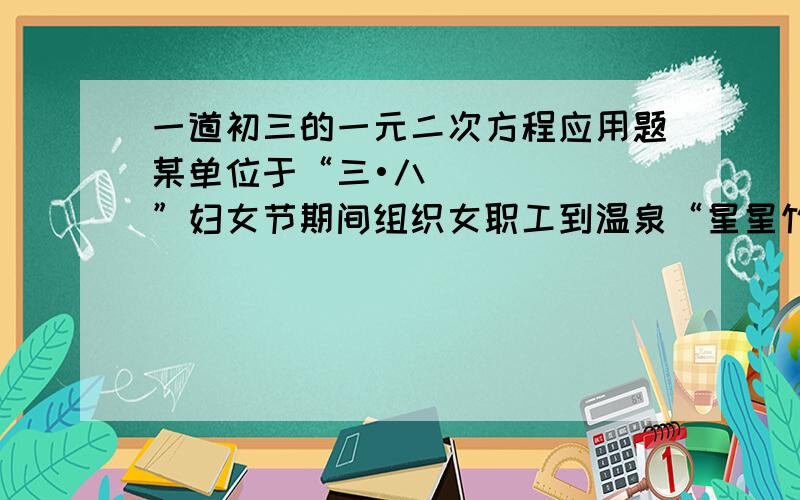 一道初三的一元二次方程应用题某单位于“三•八”妇女节期间组织女职工到温泉“星星竹海”观光旅游,下面是领队与旅行社导游就收费标准的一段对话：领导：组团去“星星竹海”旅