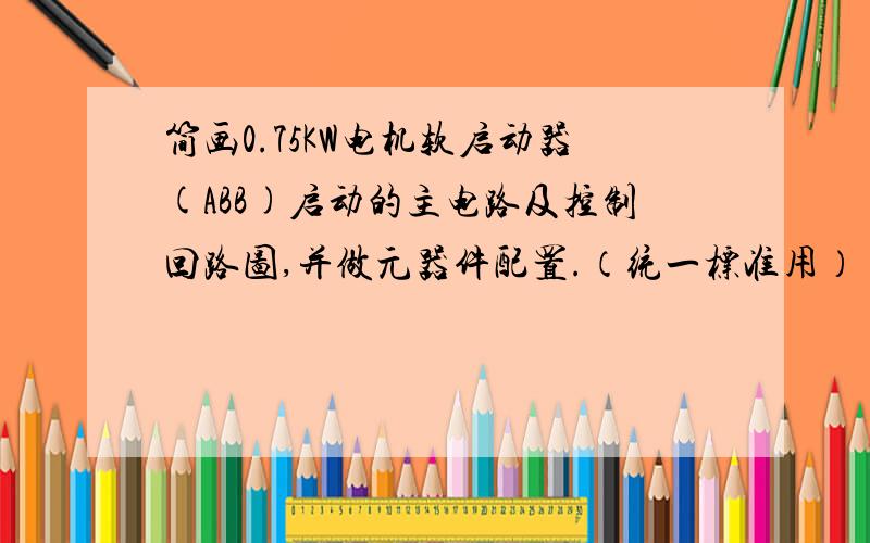 简画0.75KW电机软启动器(ABB)启动的主电路及控制回路图,并做元器件配置.（统一标准用）