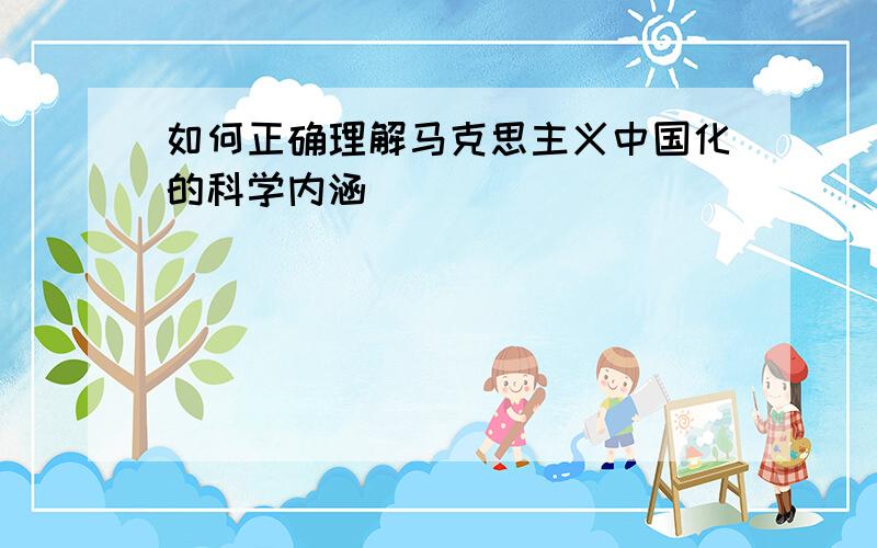 如何正确理解马克思主义中国化的科学内涵