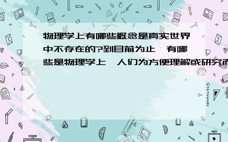 物理学上有哪些概念是真实世界中不存在的?到目前为止,有哪些是物理学上,人们为方便理解或研究而创造的名称或概念,但本身在自然中是不存在的,有哪些是实实在在存在的东西?3Q