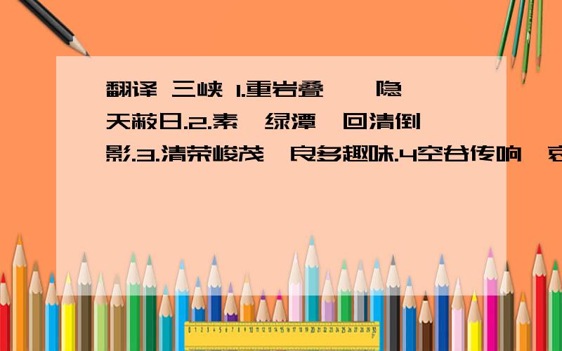 翻译 三峡 1.重岩叠嶂,隐天蔽日.2.素湍绿潭,回清倒影.3.清荣峻茂,良多趣味.4空谷传响,哀转久绝.