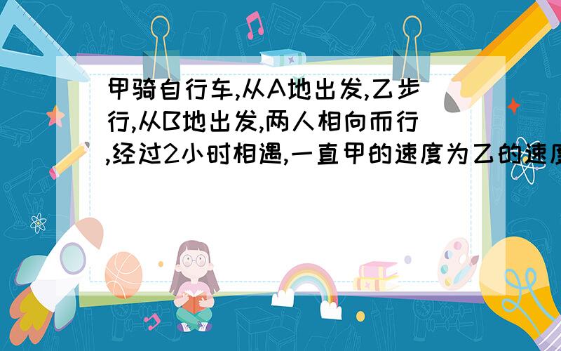 甲骑自行车,从A地出发,乙步行,从B地出发,两人相向而行,经过2小时相遇,一直甲的速度为乙的速度的3倍多2千米/时,A,B两地相距44千米.甲的速度是17千米每小时,乙的速度是5千米每小时.相遇后,两