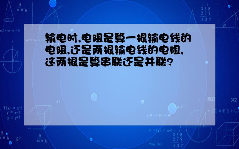 输电时,电阻是算一根输电线的电阻,还是两根输电线的电阻,这两根是算串联还是并联?