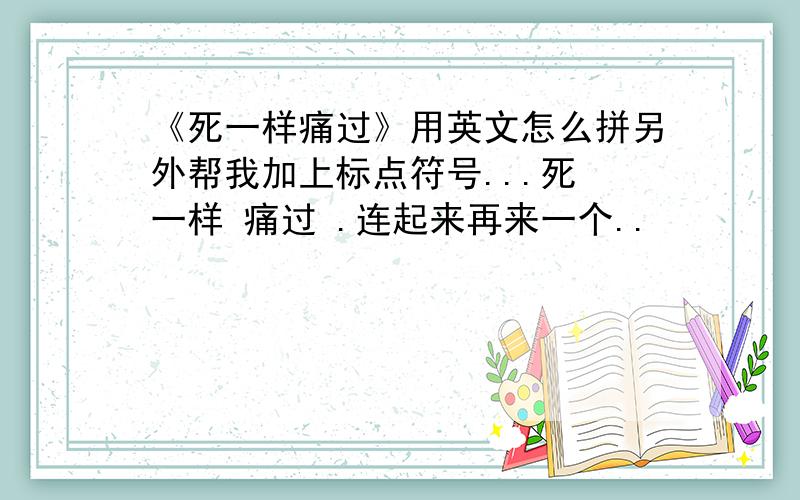 《死一样痛过》用英文怎么拼另外帮我加上标点符号...死 一样 痛过 .连起来再来一个..