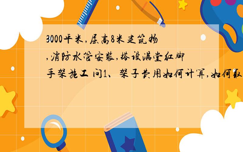 3000平米,层高8米建筑物,消防水管安装,搭设满堂红脚手架施工 问1、架子费用如何计算,如何取费2、可以计算垂直运输的费用吗?如何取费计算