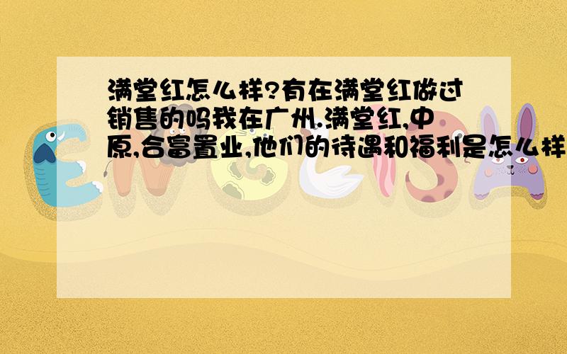 满堂红怎么样?有在满堂红做过销售的吗我在广州.满堂红,中原,合富置业,他们的待遇和福利是怎么样的?满堂红怎么样?有在哪里做过的吗