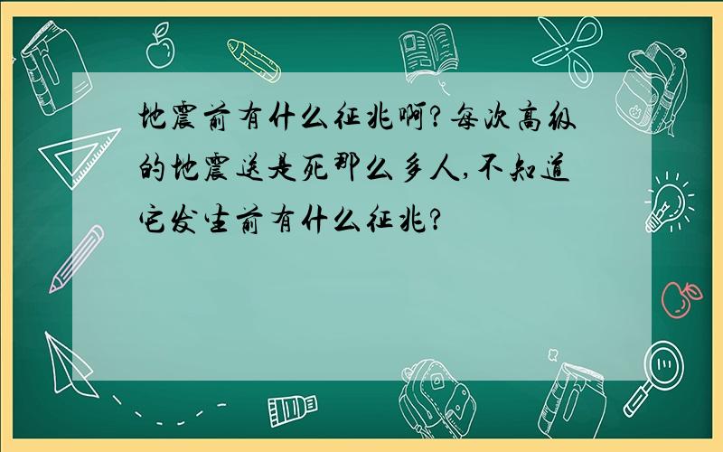 地震前有什么征兆啊?每次高级的地震送是死那么多人,不知道它发生前有什么征兆?