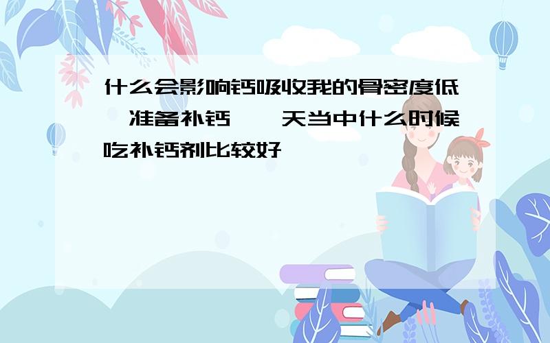 什么会影响钙吸收我的骨密度低,准备补钙,一天当中什么时候吃补钙剂比较好