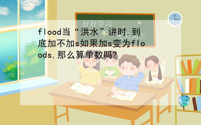 flood当“洪水”讲时,到底加不加s如果加s变为floods,那么算单数吗?