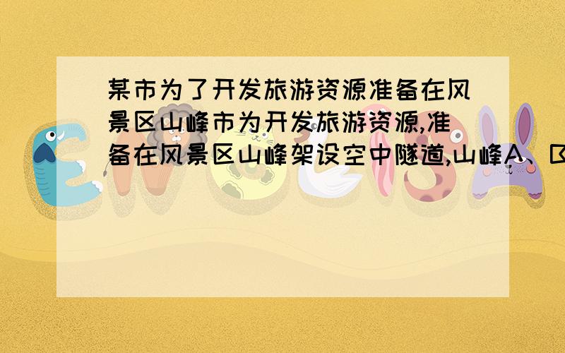 某市为了开发旅游资源准备在风景区山峰市为开发旅游资源,准备在风景区山峰架设空中隧道,山峰A、B的东侧的倾斜坡度相同,B峰东侧山坡与水平线成60度,A峰的东侧山坡与B峰的西侧山坡夹角