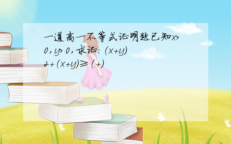 一道高一不等式证明题已知x>0,y>0,求证:（x＋y）2＋（x＋y）≥（＋）