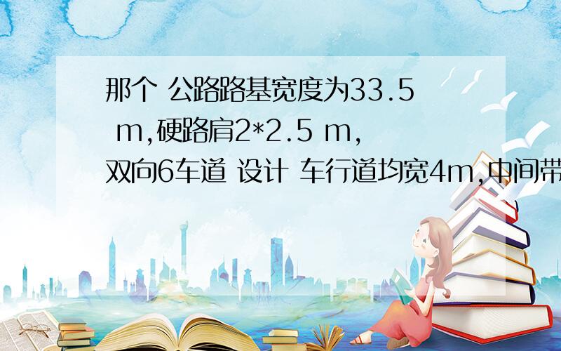 那个 公路路基宽度为33.5 m,硬路肩2*2.5 m,双向6车道 设计 车行道均宽4m,中间带4.5m（路缘带0.75m,分隔带那个 公路路基宽度为33.5 m,硬路肩2*2.5 m,双向6车道设计 车行道均宽4*6m,中间带4.5m（路缘带0.