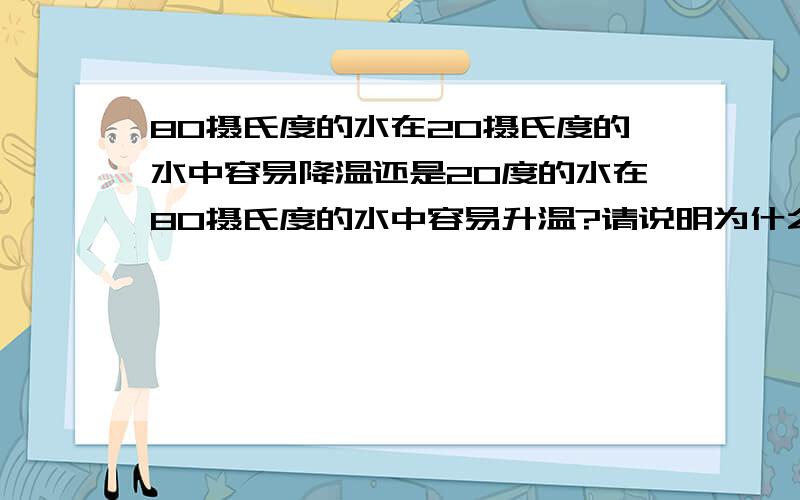 80摄氏度的水在20摄氏度的水中容易降温还是20度的水在80摄氏度的水中容易升温?请说明为什么？