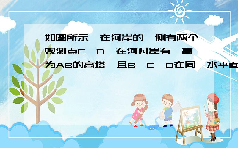 如图所示,在河岸的一侧有两个观测点C、D,在河对岸有一高为AB的高塔,且B、C、D在同一水平面上,经测得角∠BCD＝∠BDC＝30°,且CD＝20倍根号3米,并在点C测得塔顶A的仰角为60°（1）求三角形BCD的