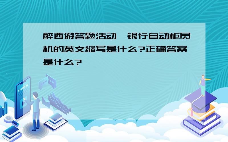 醉西游答题活动,银行自动柜员机的英文缩写是什么?正确答案是什么?