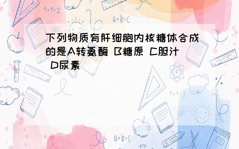 下列物质有肝细胞内核糖体合成的是A转氨酶 B糖原 C胆汁 D尿素